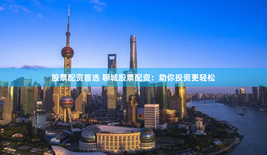 股票配资首选 聊城股票配资：助你投资更轻松