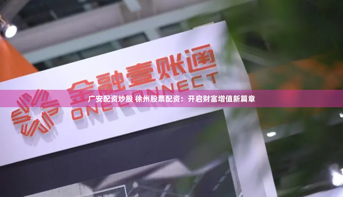 广安配资炒股 徐州股票配资：开启财富增值新篇章