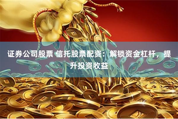 证券公司股票 信托股票配资:解锁资金杠杆,提升投资收益