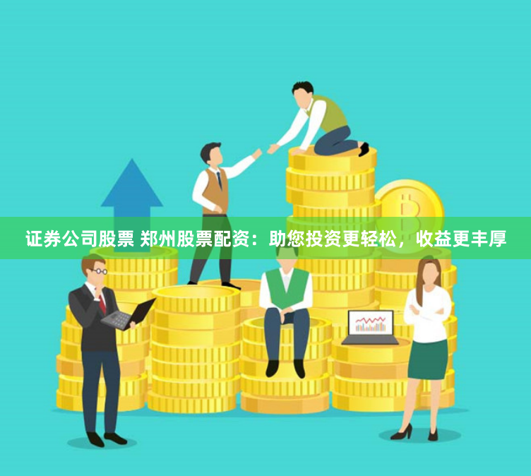 证券公司股票 郑州股票配资：助您投资更轻松，收益更丰厚