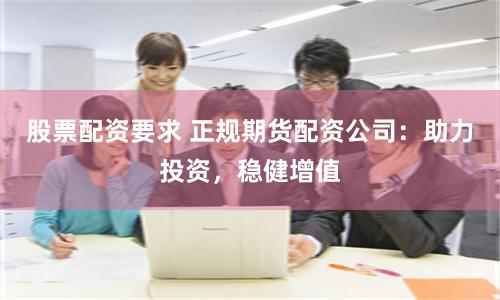 股票配资要求 正规期货配资公司：助力投资，稳健增值