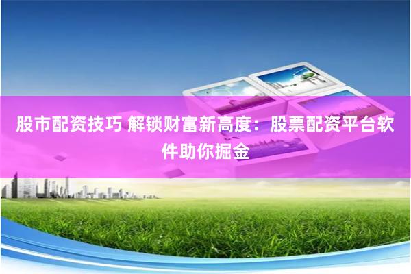 股市配资技巧 解锁财富新高度：股票配资平台软件助你掘金