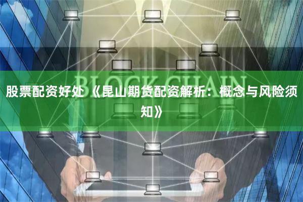 股票配资好处 《昆山期货配资解析：概念与风险须知》