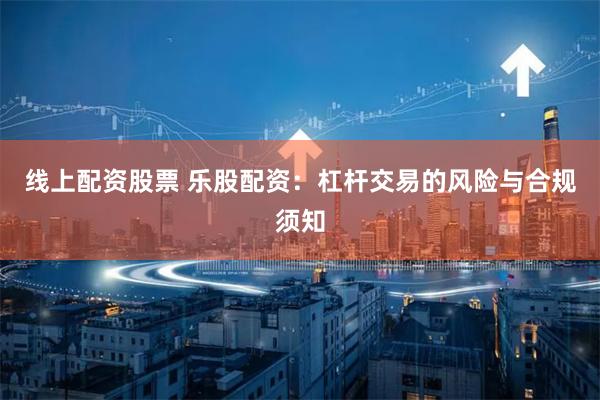线上配资股票 乐股配资：杠杆交易的风险与合规须知