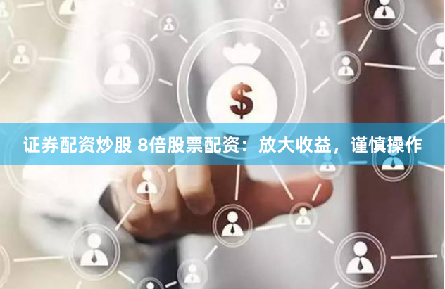 证券配资炒股 8倍股票配资：放大收益，谨慎操作