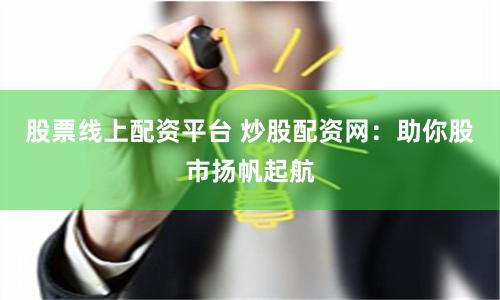 股票线上配资平台 炒股配资网：助你股市扬帆起航