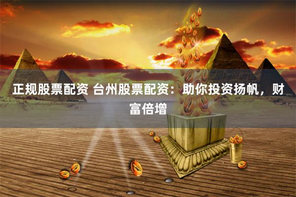 正规股票配资 台州股票配资：助你投资扬帆，财富倍增
