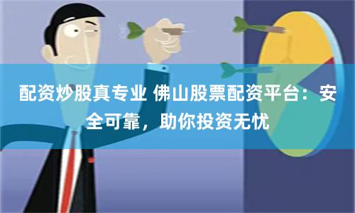 配资炒股真专业 佛山股票配资平台：安全可靠，助你投资无忧