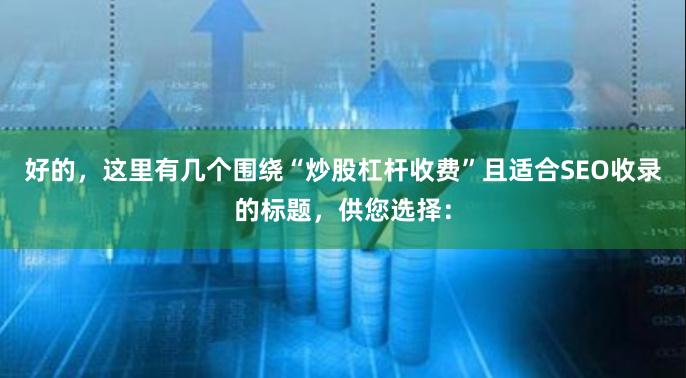 好的，这里有几个围绕“炒股杠杆收费”且适合SEO收录的标题，供您选择：