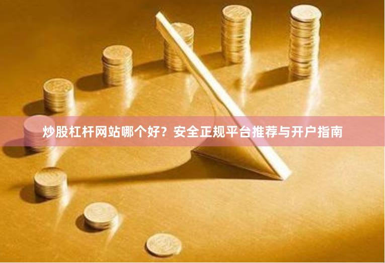 炒股杠杆网站哪个好？安全正规平台推荐与开户指南