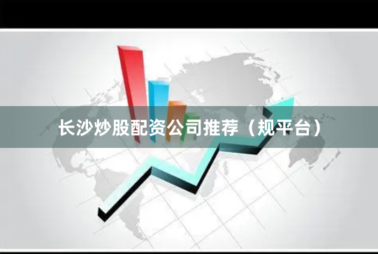 长沙炒股配资公司推荐（规平台）