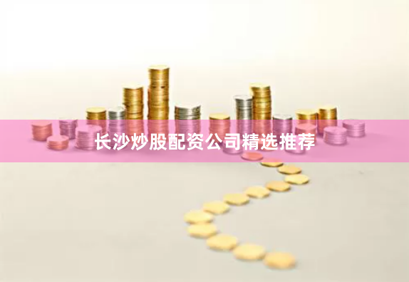 长沙炒股配资公司精选推荐