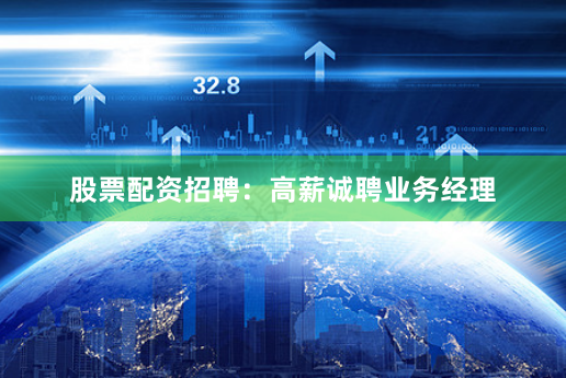 股票配资招聘：高薪诚聘业务经理
