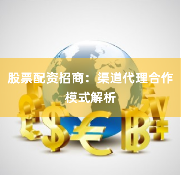股票配资招商：渠道代理合作模式解析