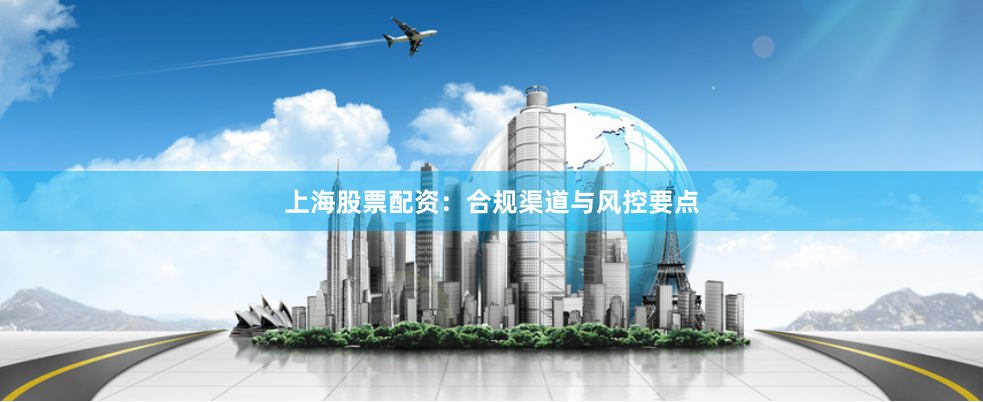 上海股票配资：合规渠道与风控要点
