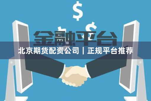 北京期货配资公司｜正规平台推荐