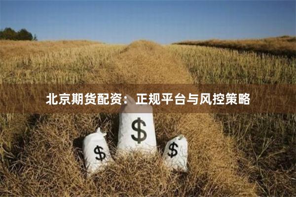 北京期货配资：正规平台与风控策略