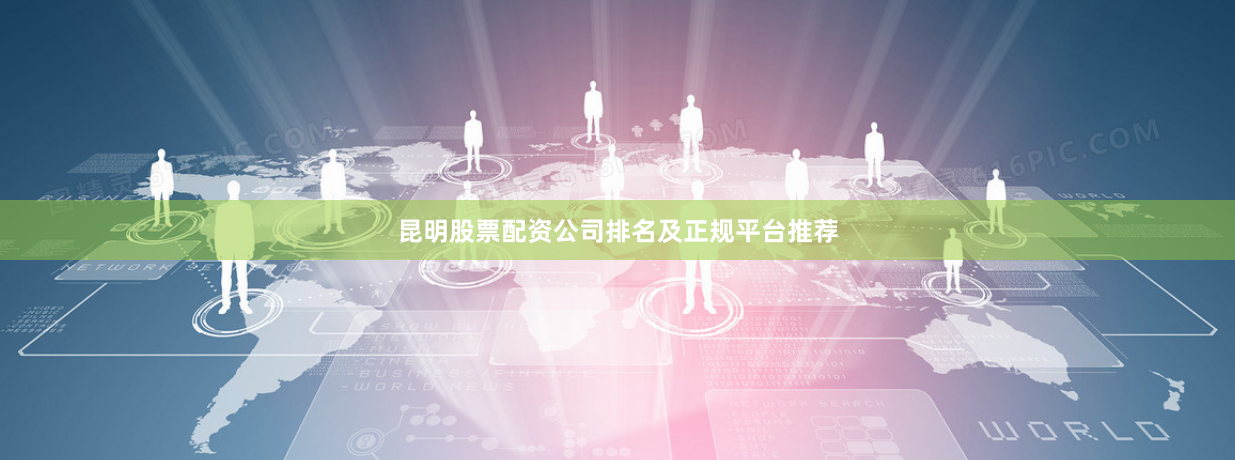 昆明股票配资公司排名及正规平台推荐