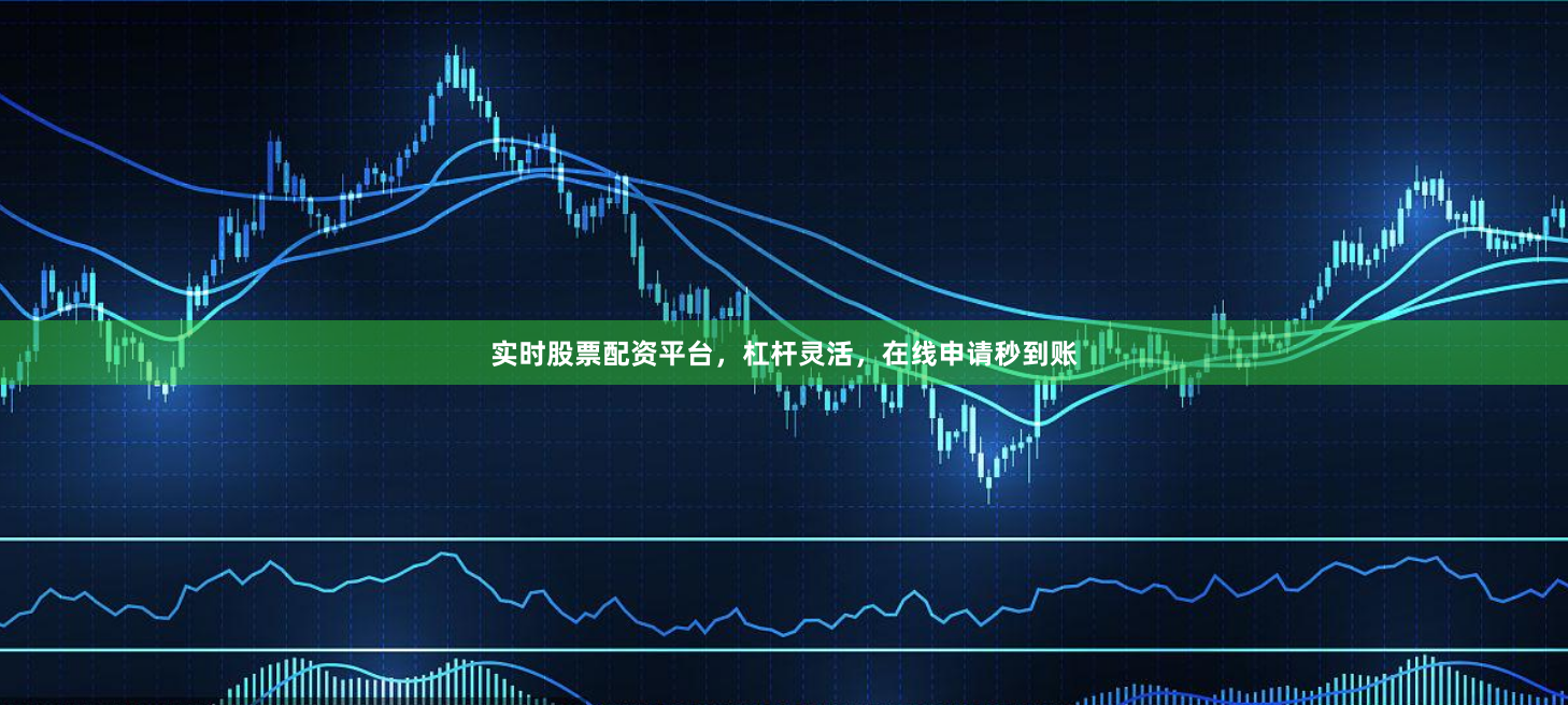 实时股票配资平台，杠杆灵活，在线申请秒到账