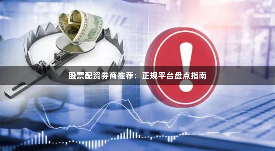 股票配资券商推荐：正规平台盘点指南
