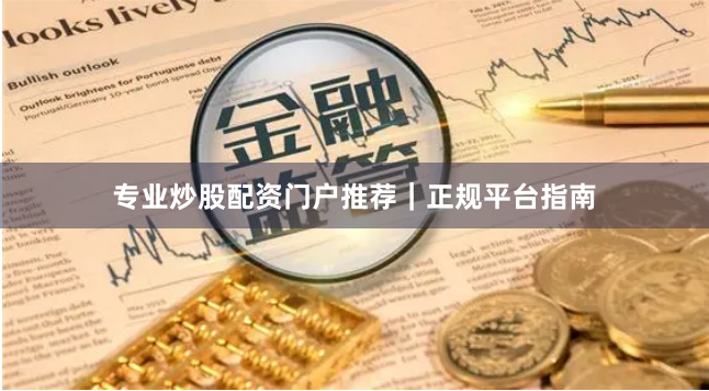 专业炒股配资门户推荐｜正规平台指南