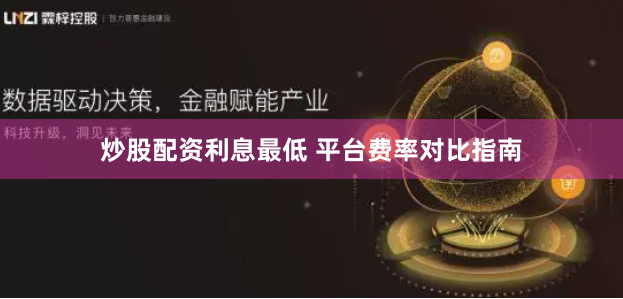 炒股配资利息最低 平台费率对比指南