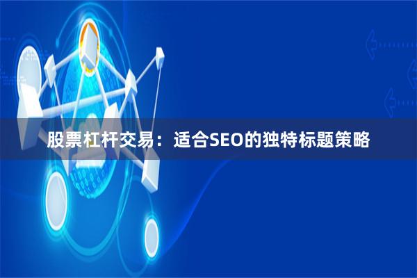 股票杠杆交易：适合SEO的独特标题策略