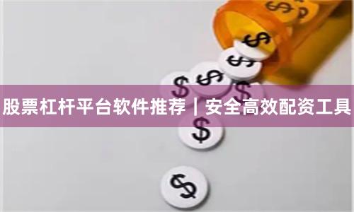 股票杠杆平台软件推荐｜安全高效配资工具