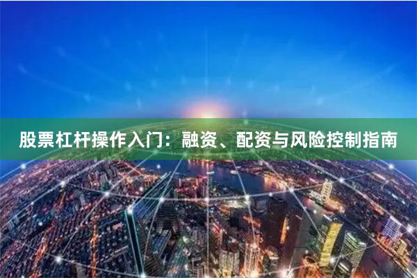 股票杠杆操作入门：融资、配资与风险控制指南