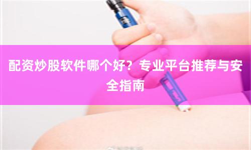 配资炒股软件哪个好？专业平台推荐与安全指南