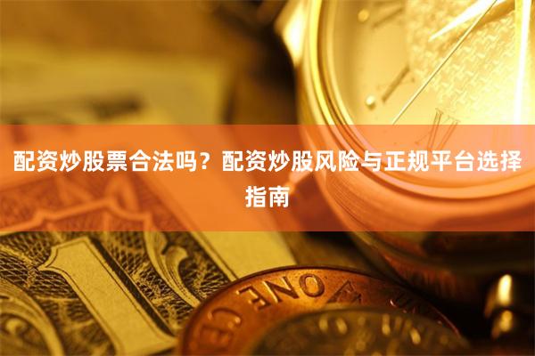 配资炒股票合法吗？配资炒股风险与正规平台选择指南