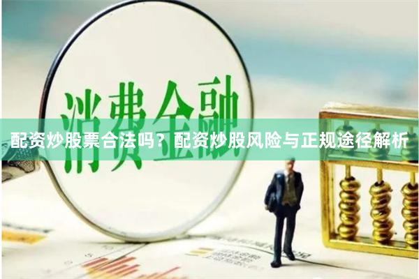 配资炒股票合法吗？配资炒股风险与正规途径解析