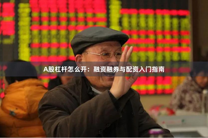 A股杠杆怎么开：融资融券与配资入门指南