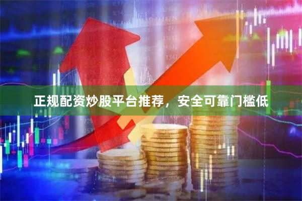 正规配资炒股平台推荐，安全可靠门槛低