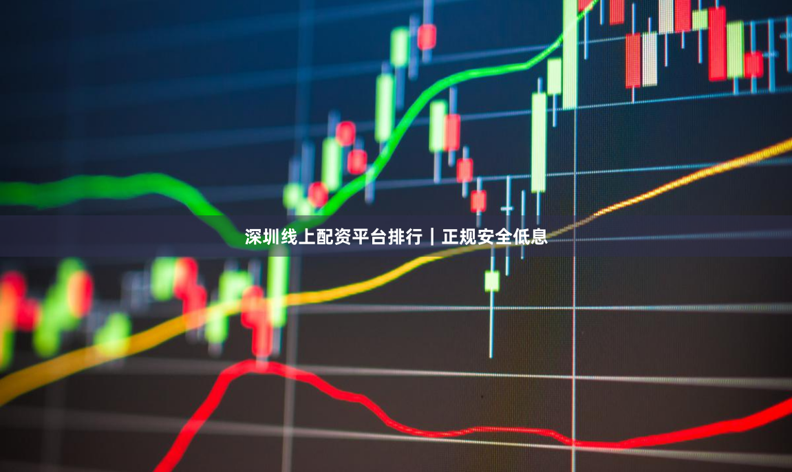 深圳线上配资平台排行｜正规安全低息