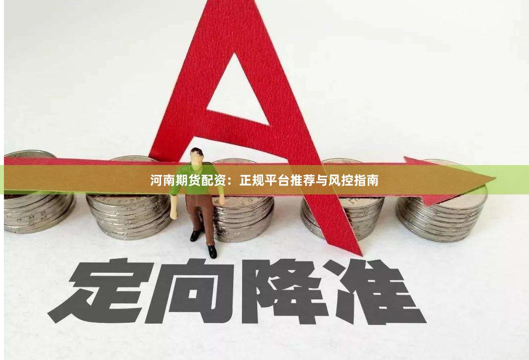河南期货配资：正规平台推荐与风控指南