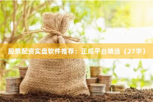 股票配资实盘软件推荐：正规平台精选（27字）