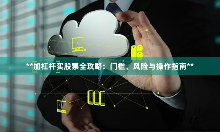 **加杠杆买股票全攻略:门槛、风险与操作指南**