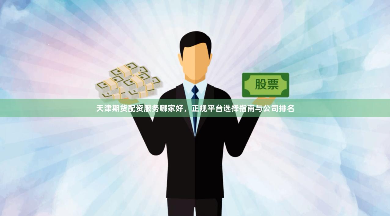 天津期货配资服务哪家好，正规平台选择指南与公司排名