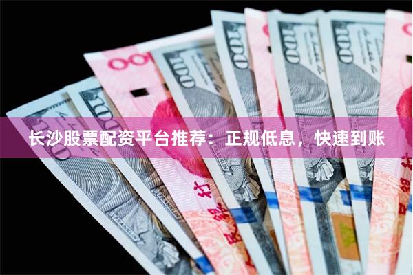 长沙股票配资平台推荐：正规低息，快速到账