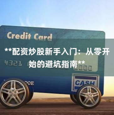 **配资炒股新手入门：从零开始的避坑指南**