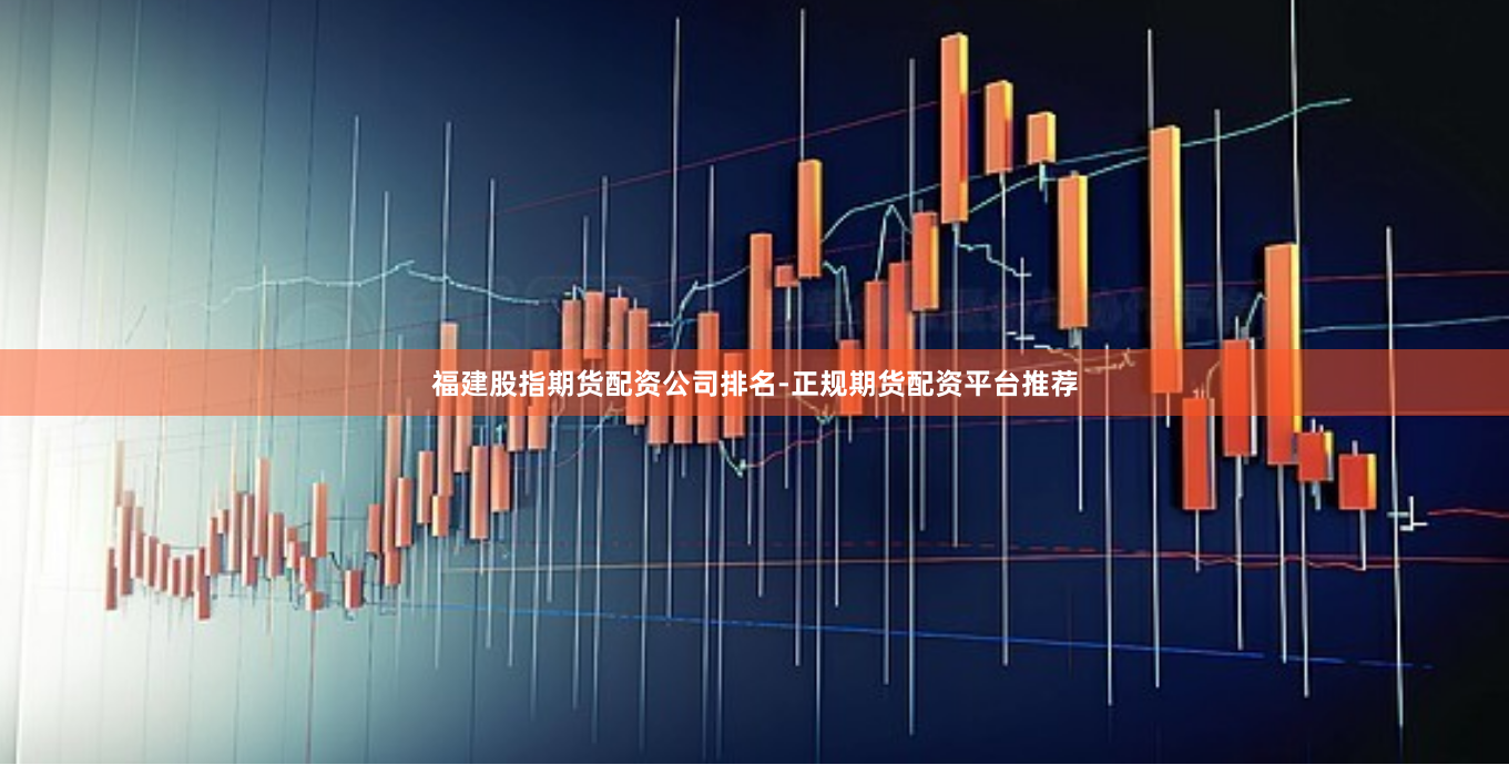 福建股指期货配资公司排名-正规期货配资平台推荐