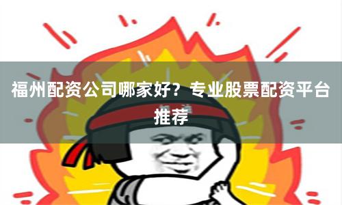 福州配资公司哪家好？专业股票配资平台推荐