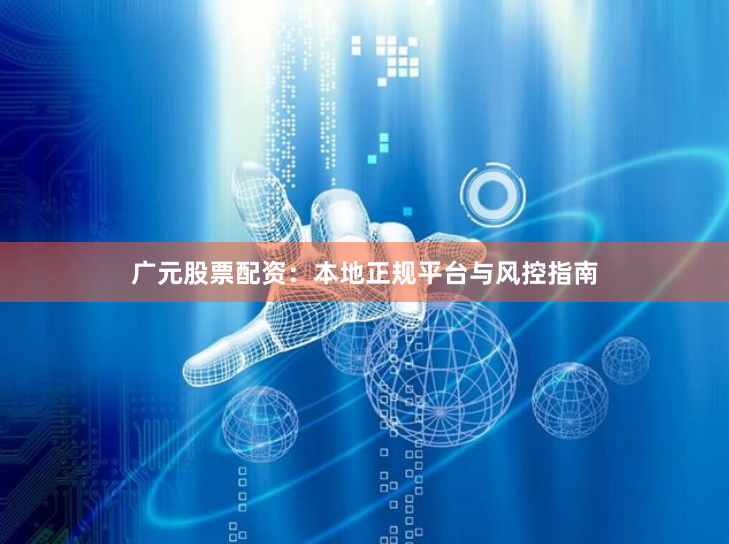 广元股票配资：本地正规平台与风控指南